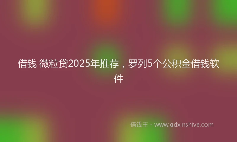 借钱 微粒贷2025年推荐，罗列5个公积金借钱软件