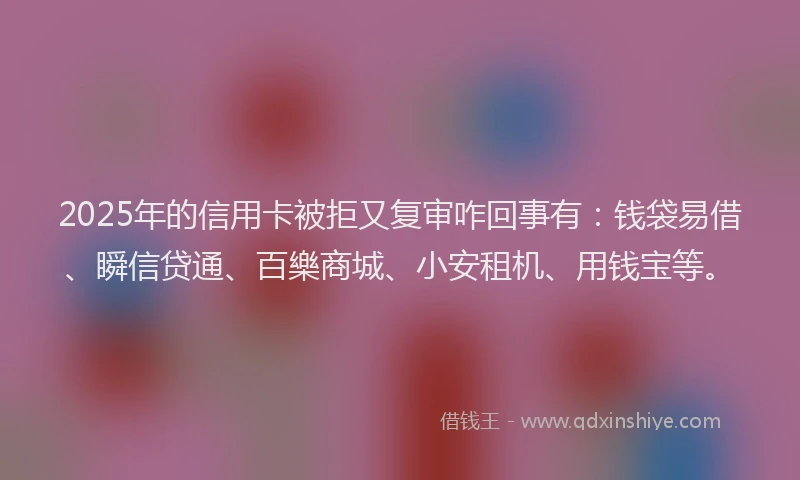 2025年的信用卡被拒又复审咋回事有:钱袋易借、瞬信贷通、百樂商城、小安租机、用钱宝等。