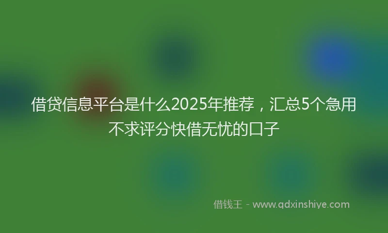 借贷信息平台是什么2025年推荐，汇总5个急用不求评分快借无忧的口子