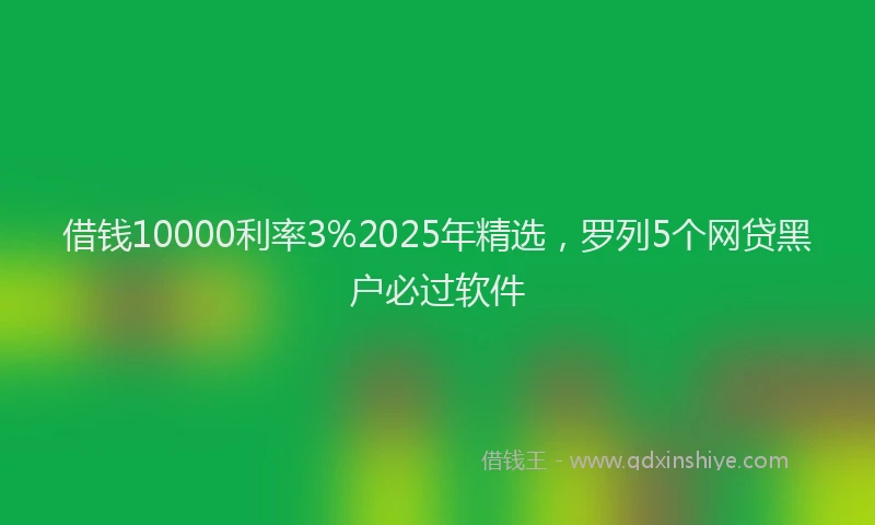 借钱10000利率3%2025年精选，罗列5个网贷黑户必过软件