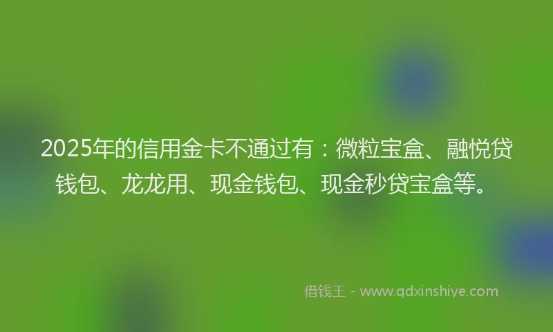 2025年的信用金卡不通过有：微粒宝盒、融悦贷钱包、龙龙用、现金钱包、现金秒贷宝盒等。