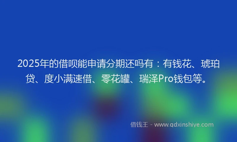 2025年的借呗能申请分期还吗有:有钱花、琥珀贷、度小满速借、零花罐、瑞泽Pro钱包等。