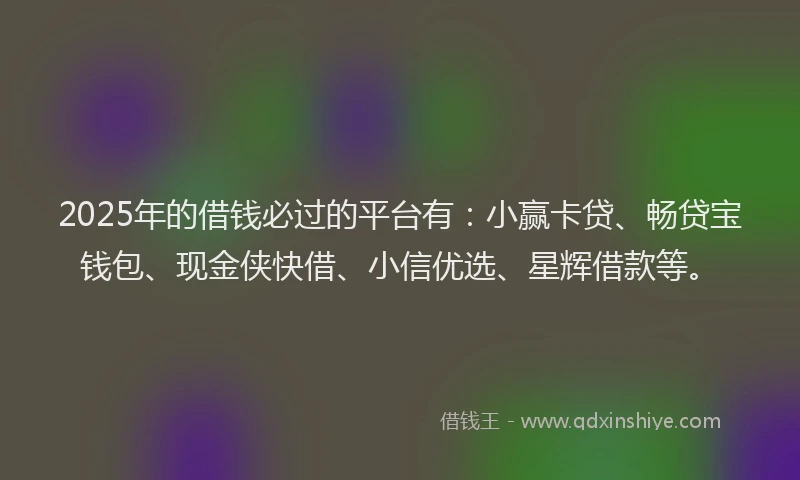 2025年的借钱必过的平台有:小赢卡贷、畅贷宝钱包、现金侠快借、小信优选、星辉借款等。