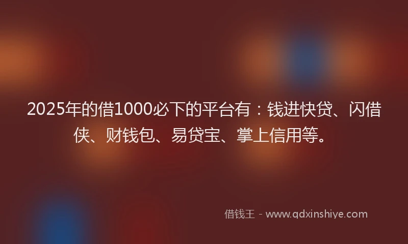 2025年的借1000必下的平台有：钱进快贷、闪借侠、财钱包、易贷宝、掌上信用等。
