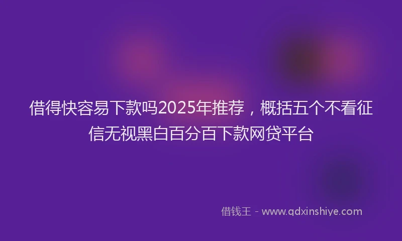 借得快容易下款吗2025年推荐，概括五个不看征信无视黑白百分百下款网贷平台