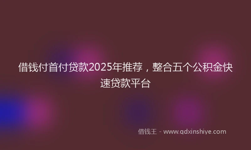 借钱付首付贷款2025年推荐,整合五个公积金快速贷款平台