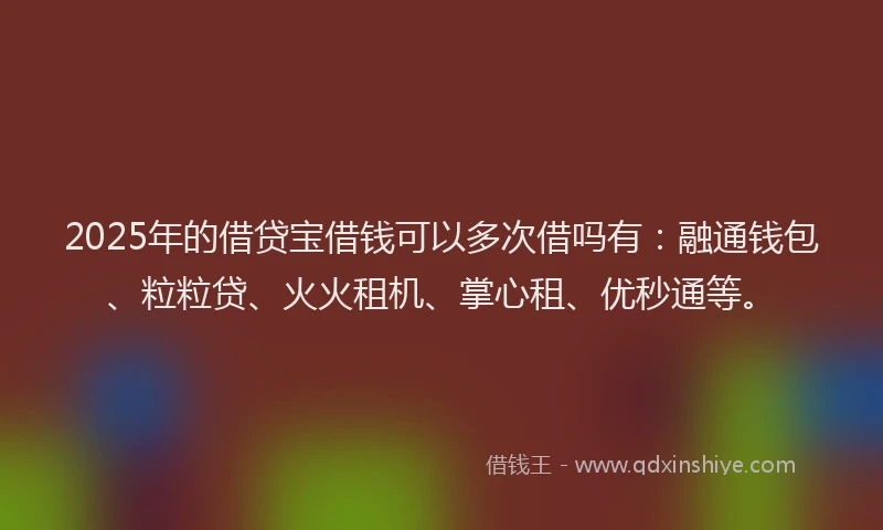 2025年的借贷宝借钱可以多次借吗有：融通钱包、粒粒贷、火火租机、掌心租、优秒通等。