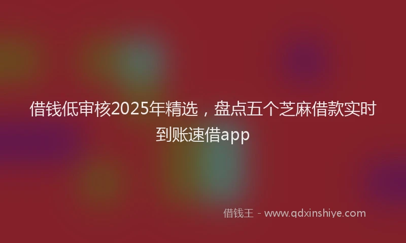 借钱低审核2025年精选，盘点五个芝麻借款实时到账速借app
