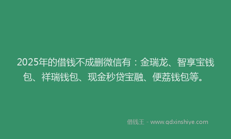 2025年的借钱不成删微信有：金瑞龙、智享宝钱包、祥瑞钱包、现金秒贷宝融、便荔钱包等。