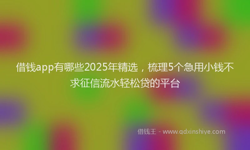 借钱app有哪些2025年精选，梳理5个急用小钱不求征信流水轻松贷的平台