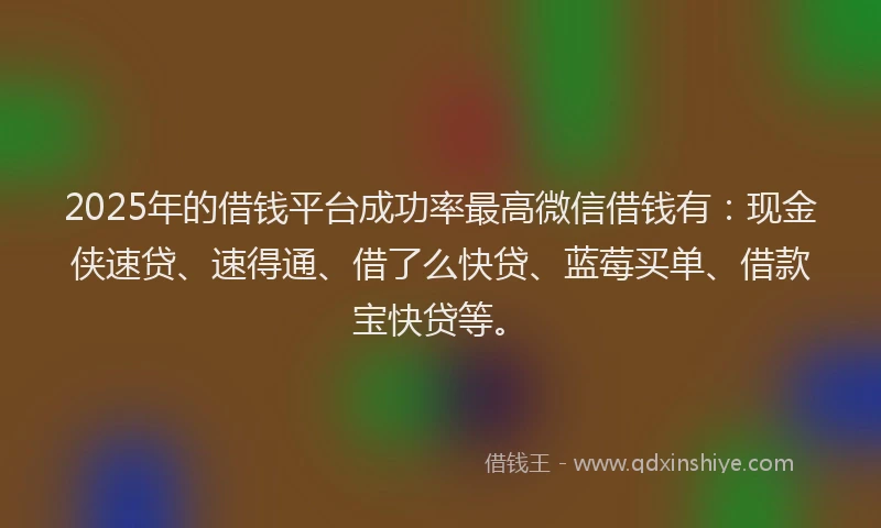 2025年的借钱平台成功率最高微信借钱有：现金侠速贷、速得通、借了么快贷、蓝莓买单、借款宝快贷等。