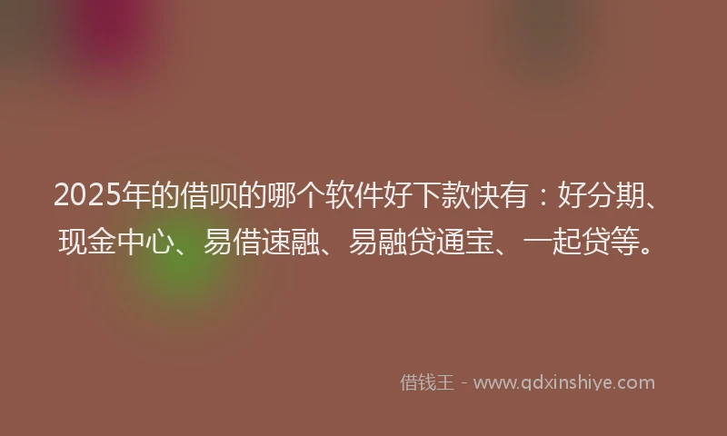 2025年的借呗的哪个软件好下款快有：好分期、现金中心、易借速融、易融贷通宝、一起贷等。