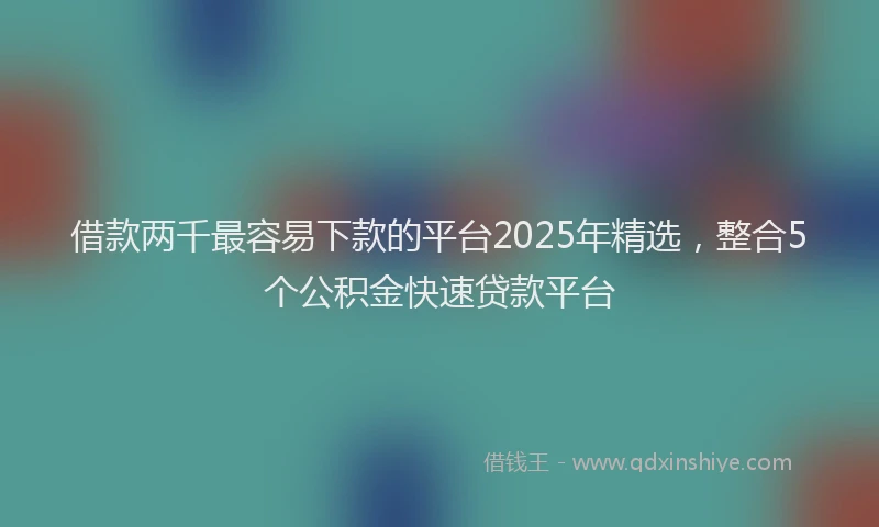 借款两千最容易下款的平台2025年精选，整合5个公积金快速贷款平台