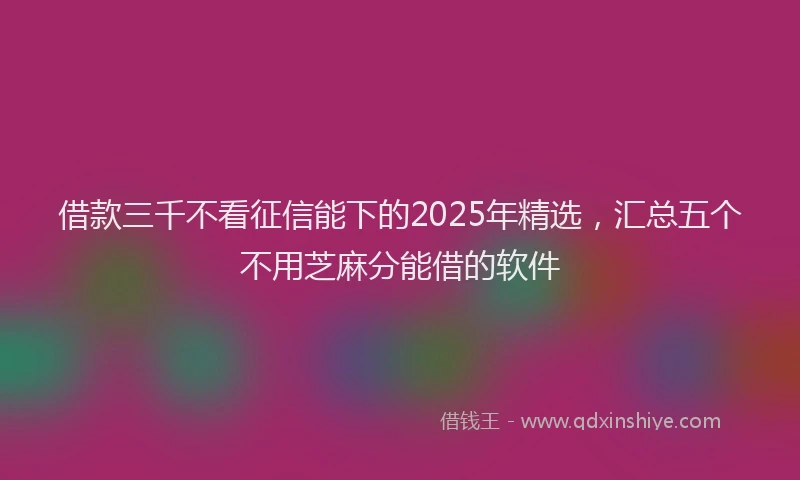 借款三千不看征信能下的2025年精选，汇总五个不用芝麻分能借的软件