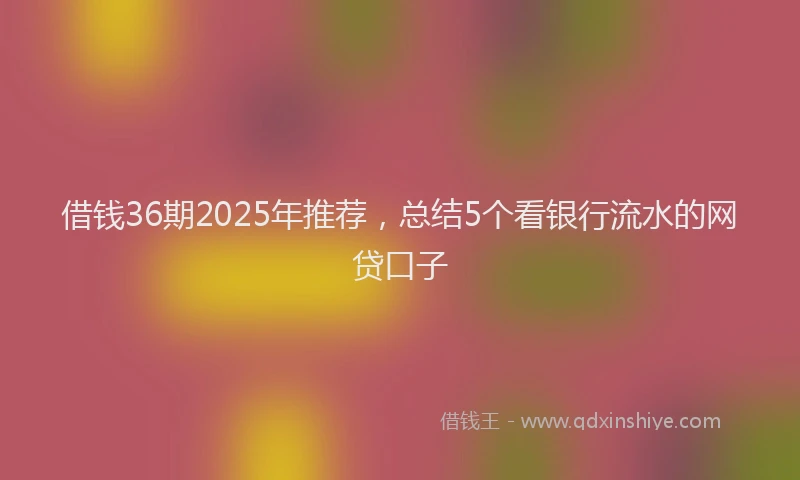 借钱36期2025年推荐,总结5个看银行流水的网贷口子