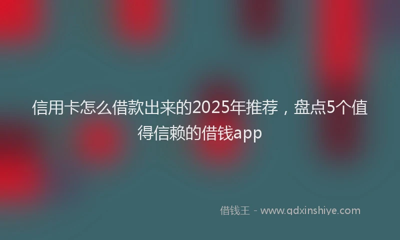 信用卡怎么借款出来的2025年推荐，盘点5个值得信赖的借钱app