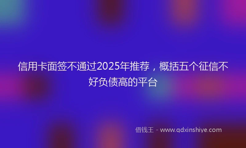信用卡面签不通过2025年推荐，概括五个征信不好负债高的平台