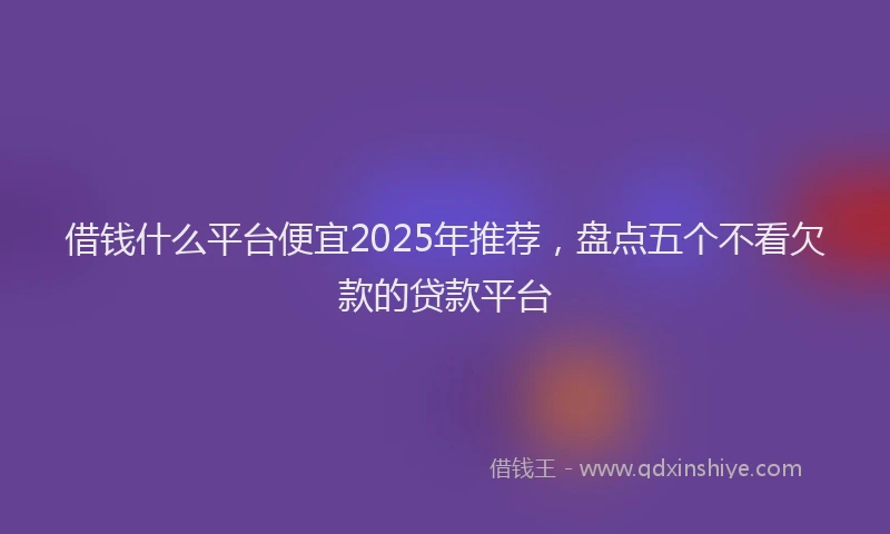 借钱什么平台便宜2025年推荐，盘点五个不看欠款的贷款平台