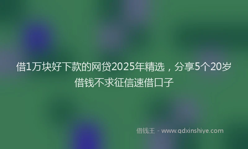借1万块好下款的网贷2025年精选，分享5个20岁借钱不求征信速借口子