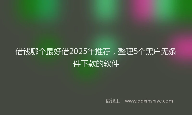 借钱哪个最好借2025年推荐，整理5个黑户无条件下款的软件