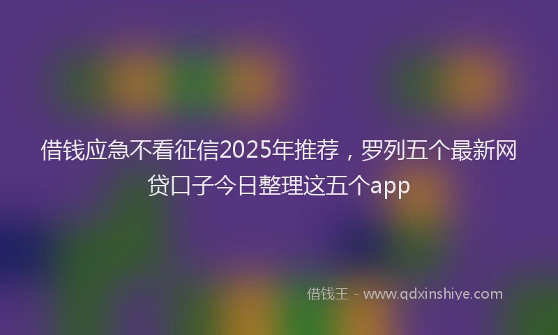 借钱应急不看征信2025年推荐，罗列五个最新网贷口子今日整理这五个app