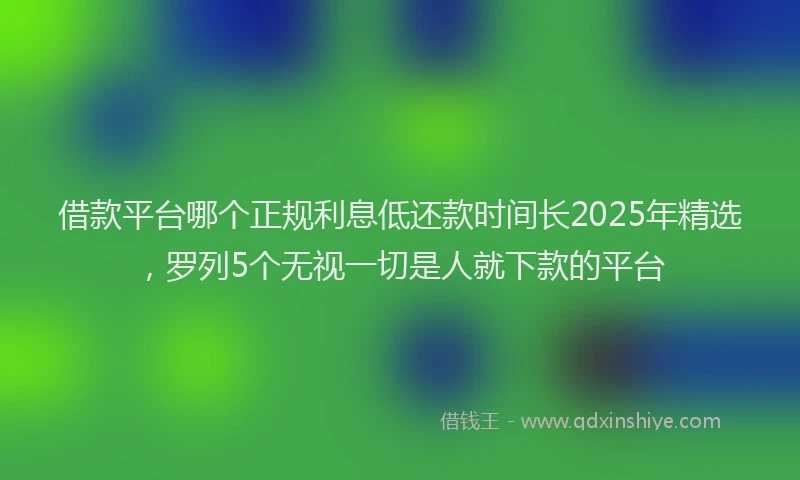 借款平台哪个正规利息低还款时间长2025年精选,罗列5个无视一切是人就下款的平台