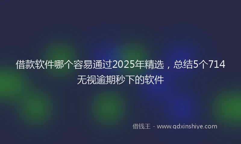借款软件哪个容易通过2025年精选，总结5个714无视逾期秒下的软件