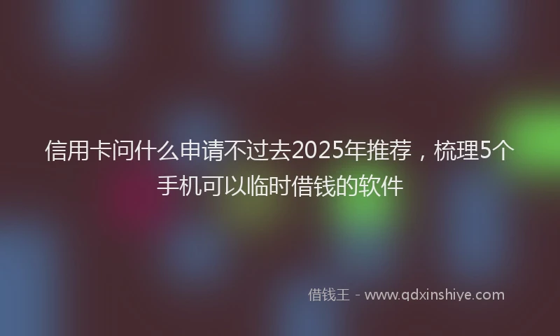 信用卡问什么申请不过去2025年推荐，梳理5个手机可以临时借钱的软件