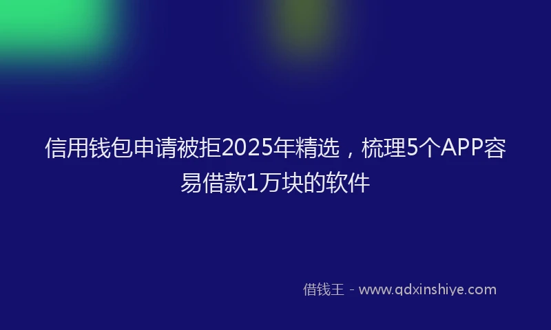 信用钱包申请被拒2025年精选，梳理5个APP容易借款1万块的软件