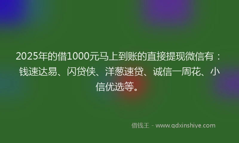 2025年的借1000元马上到账的直接提现微信有：钱速达易、闪贷侠、洋葱速贷、诚信一周花、小信优选等。
