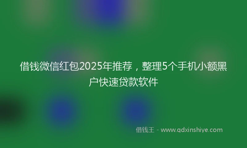 借钱微信红包2025年推荐，整理5个手机小额黑户快速贷款软件