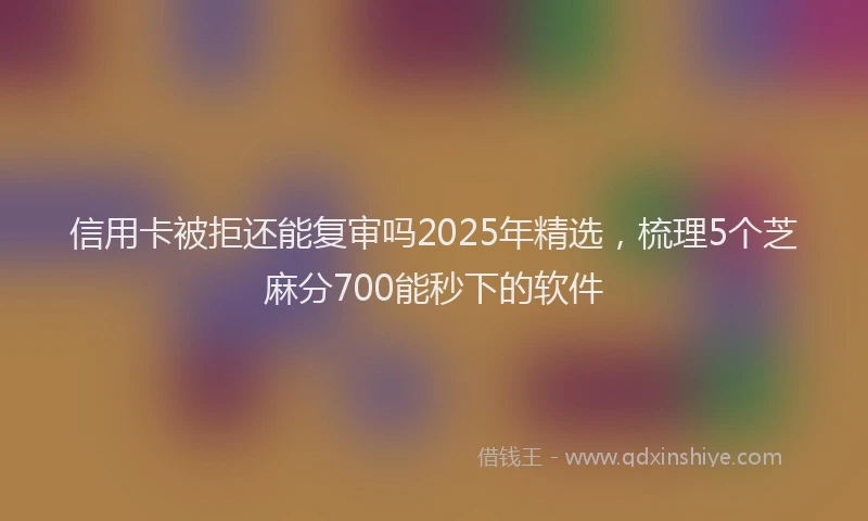 信用卡被拒还能复审吗2025年精选，梳理5个芝麻分700能秒下的软件