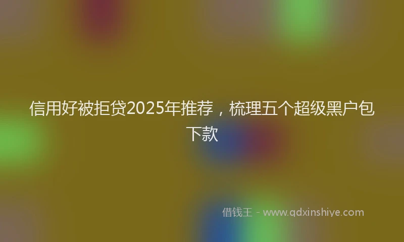信用好被拒贷2025年推荐，梳理五个超级黑户包下款