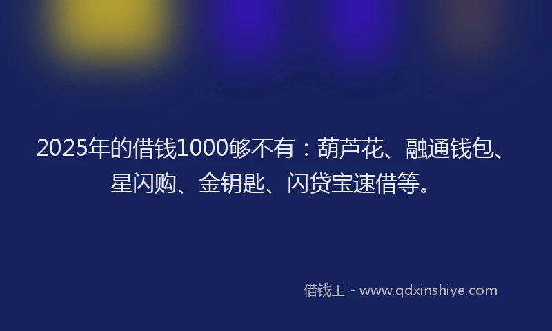 2025年的借钱1000够不有：葫芦花、融通钱包、星闪购、金钥匙、闪贷宝速借等。