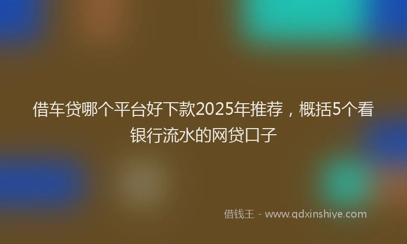 借车贷哪个平台好下款2025年推荐，概括5个看银行流水的网贷口子