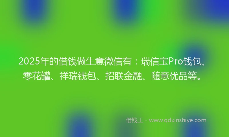 2025年的借钱做生意微信有:瑞信宝Pro钱包、零花罐、祥瑞钱包、招联金融、随意优品等。