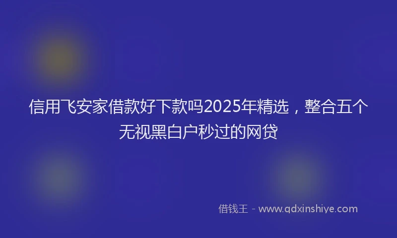 信用飞安家借款好下款吗2025年精选，整合五个无视黑白户秒过的网贷