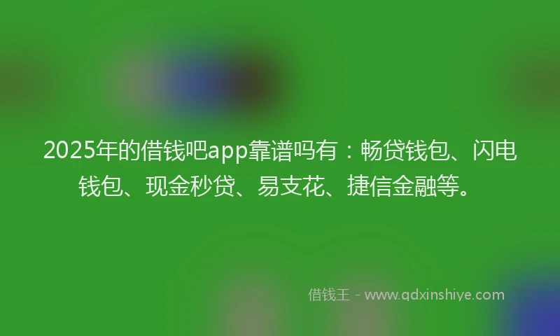 2025年的借钱吧app靠谱吗有：畅贷钱包、闪电钱包、现金秒贷、易支花、捷信金融等。