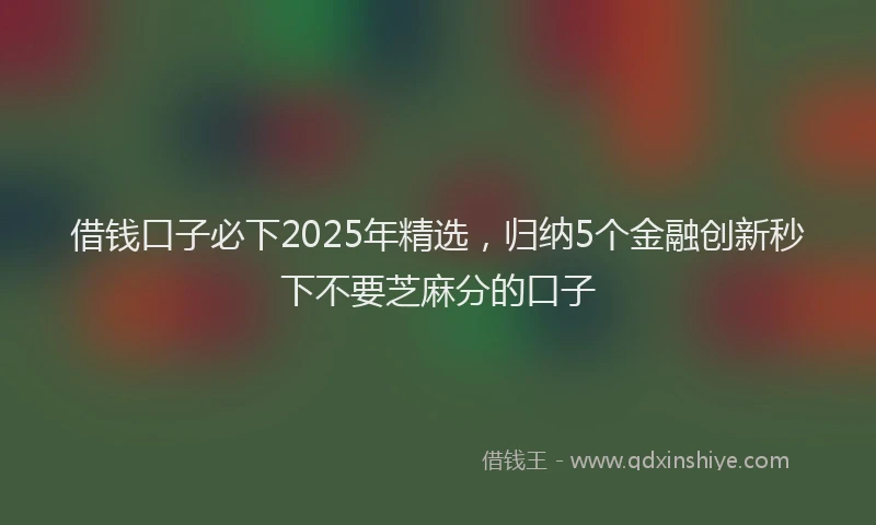 借钱口子必下2025年精选，归纳5个金融创新秒下不要芝麻分的口子