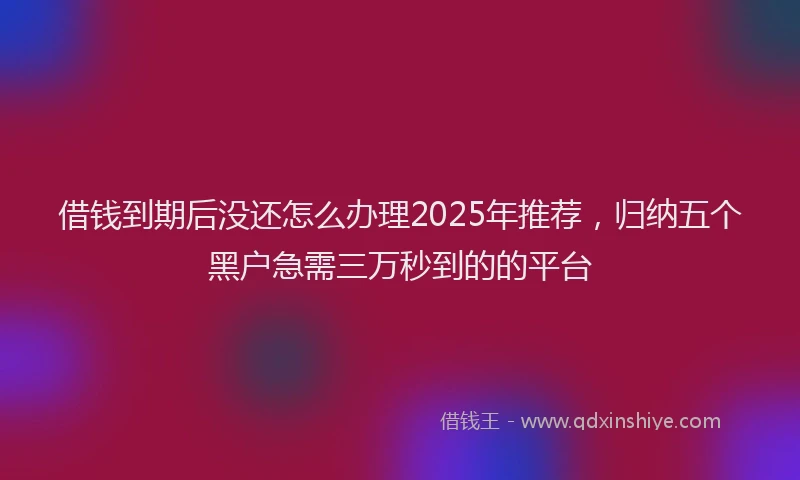 借钱到期后没还怎么办理2025年推荐,归纳五个黑户急需三万秒到的的平台