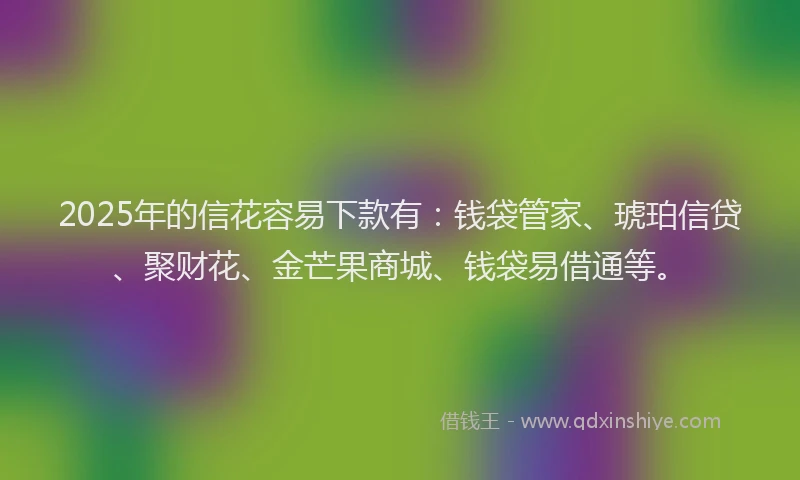 2025年的信花容易下款有：钱袋管家、琥珀信贷、聚财花、金芒果商城、钱袋易借通等。