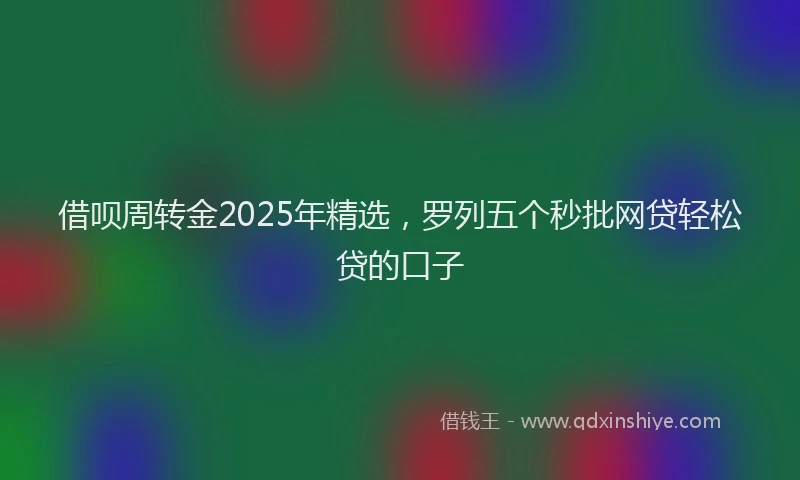 借呗周转金2025年精选，罗列五个秒批网贷轻松贷的口子