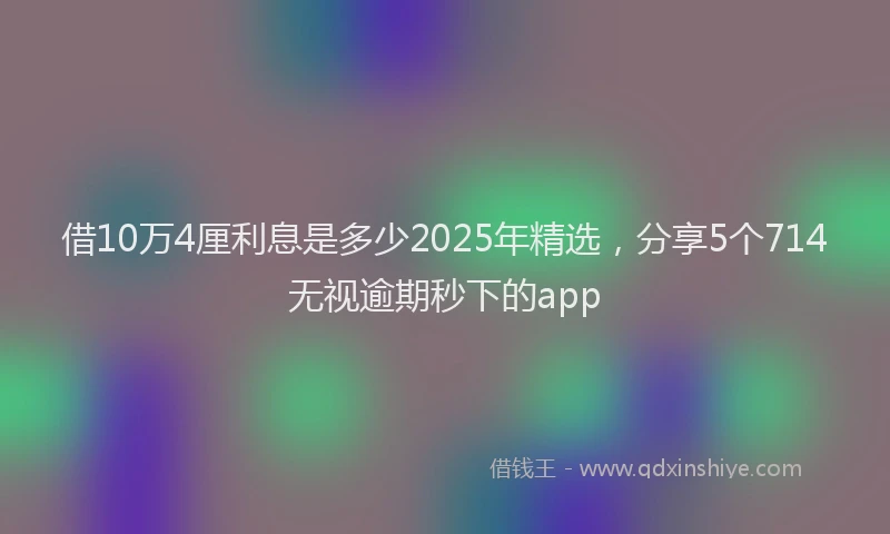 借10万4厘利息是多少2025年精选，分享5个714无视逾期秒下的app