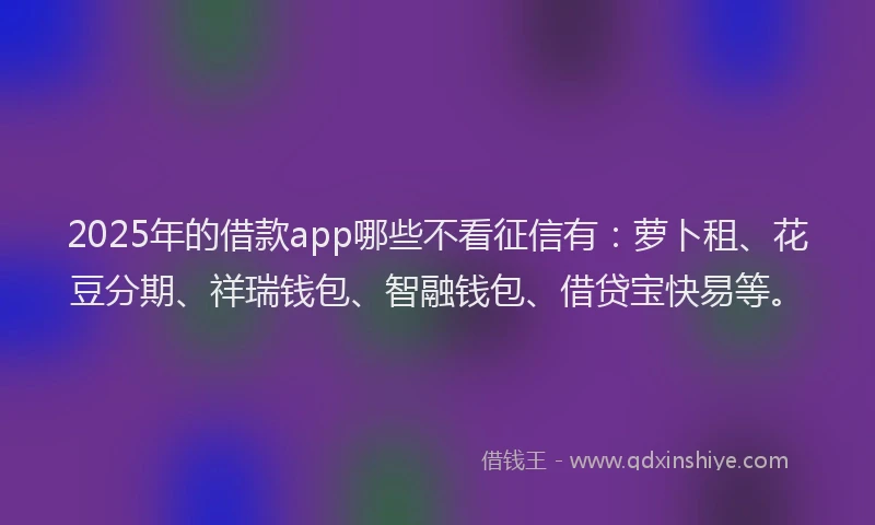 2025年的借款app哪些不看征信有：萝卜租、花豆分期、祥瑞钱包、智融钱包、借贷宝快易等。