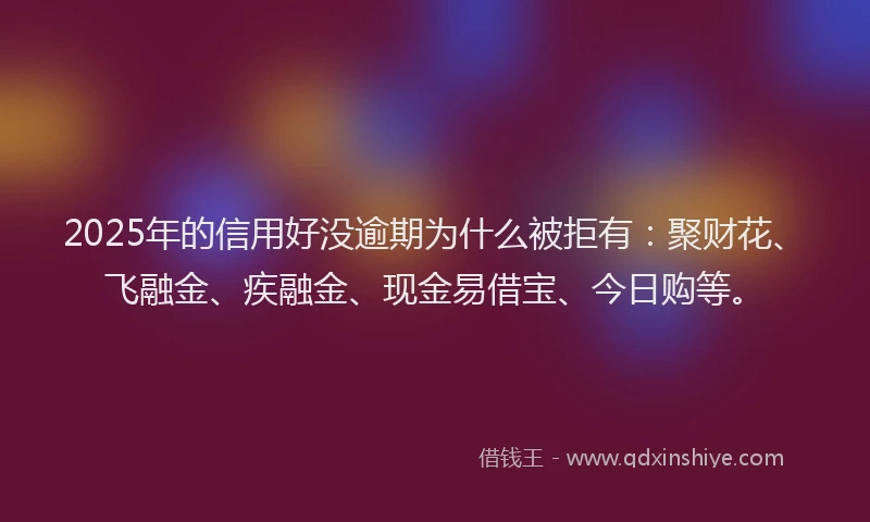 2025年的信用好没逾期为什么被拒有：聚财花、飞融金、疾融金、现金易借宝、今日购等。