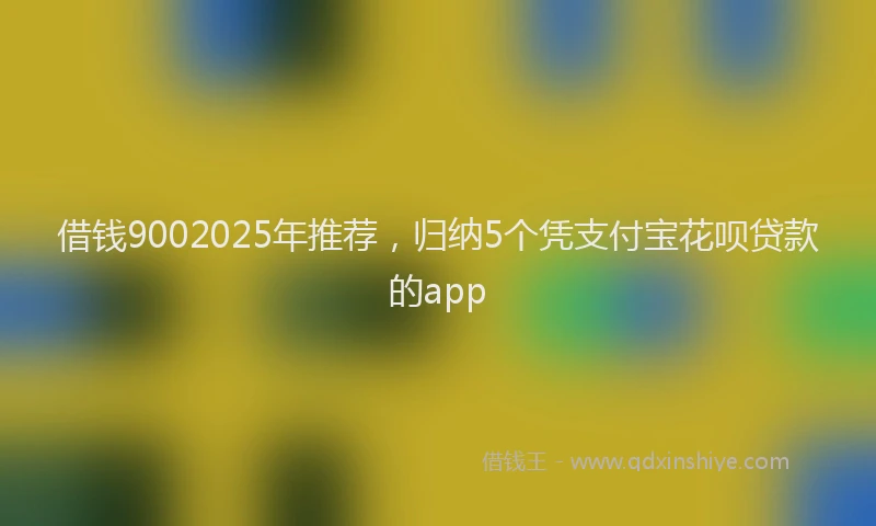借钱9002025年推荐,归纳5个凭支付宝花呗贷款的app