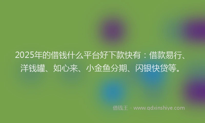 2025年的借钱什么平台好下款快有:借款易行、洋钱罐、如心来、小金鱼分期、闪银快贷等。