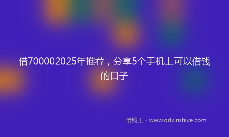 借700002025年推荐，分享5个手机上可以借钱的口子
