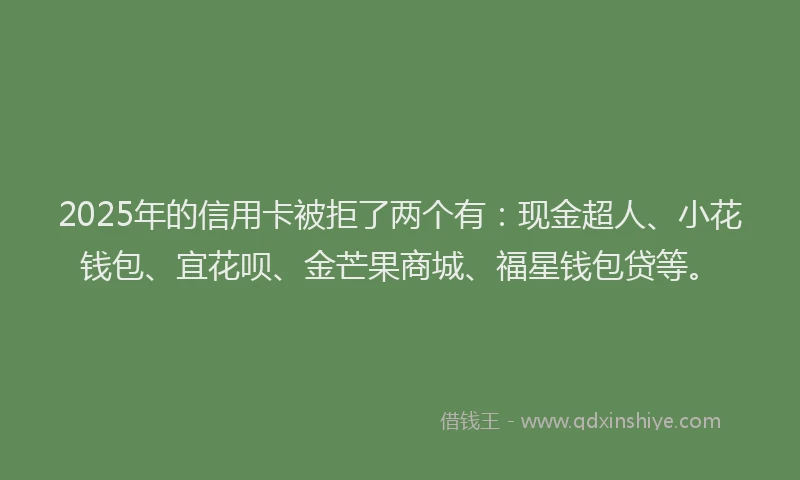 2025年的信用卡被拒了两个有：现金超人、小花钱包、宜花呗、金芒果商城、福星钱包贷等。