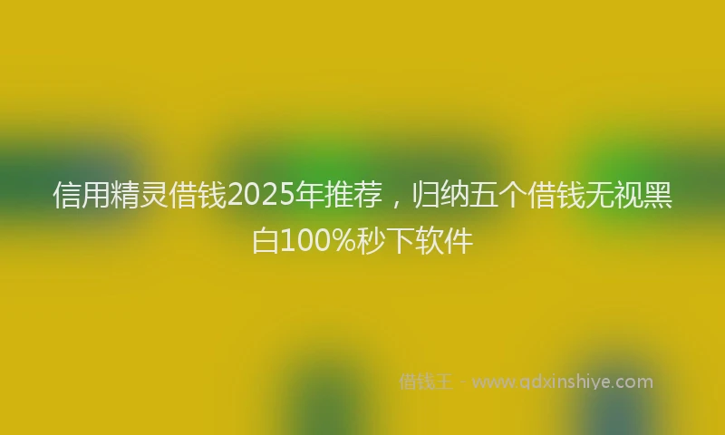信用精灵借钱2025年推荐，归纳五个借钱无视黑白100%秒下软件